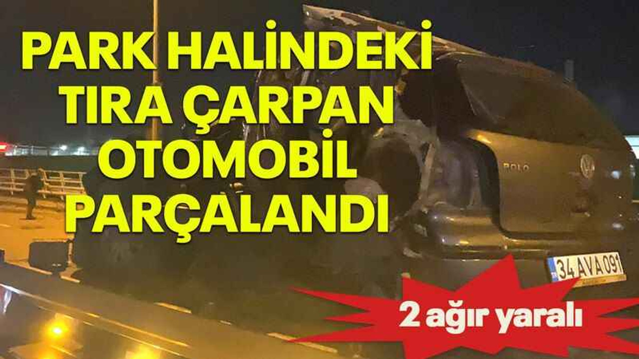 Park halindeki tıra çarpan otomobil parçalandı: 2 ağır yaralı